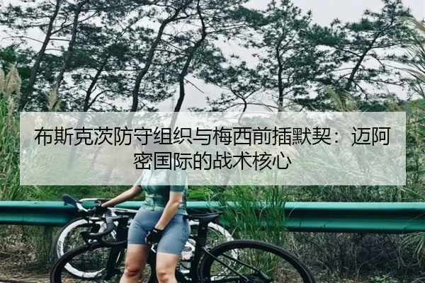 布斯克茨防守组织与梅西前插默契：迈阿密国际的战术核心