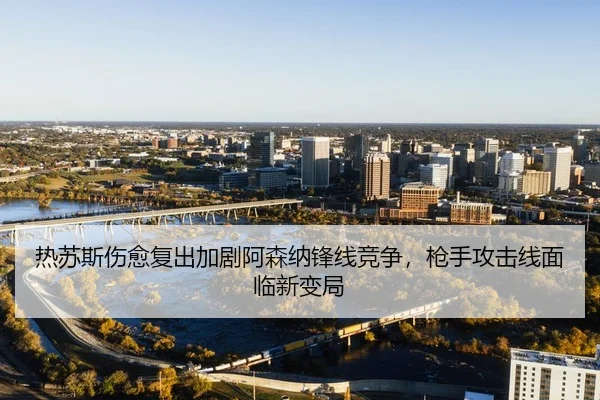 热苏斯伤愈复出加剧阿森纳锋线竞争，枪手攻击线面临新变局