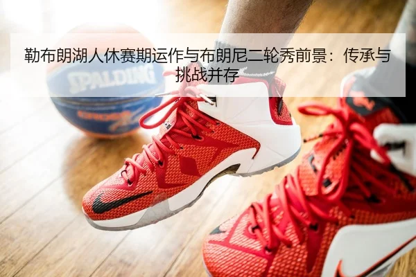 勒布朗湖人休赛期运作与布朗尼二轮秀前景：传承与挑战并存
