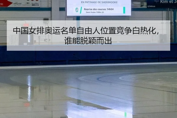 中国女排奥运名单自由人位置竞争白热化，谁能脱颖而出