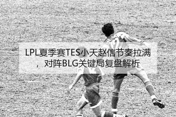 LPL夏季赛TES小天赵信节奏拉满，对阵BLG关键局复盘解析