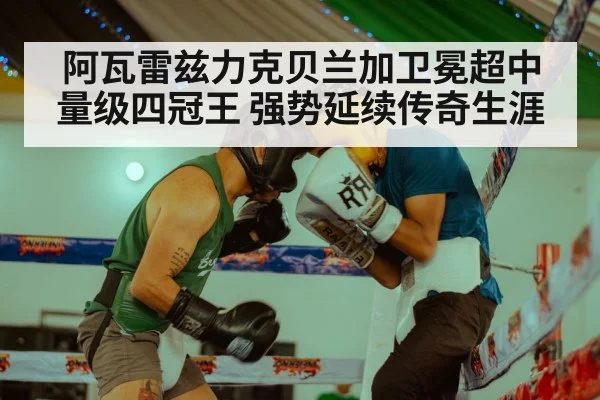 阿瓦雷兹力克贝兰加卫冕超中量级四冠王 强势延续传奇生涯