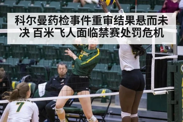 科尔曼药检事件重审结果悬而未决 百米飞人面临禁赛处罚危机