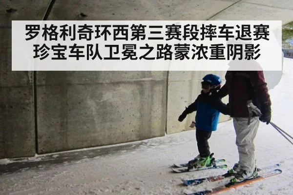 罗格利奇环西第三赛段摔车退赛 珍宝车队卫冕之路蒙浓重阴影