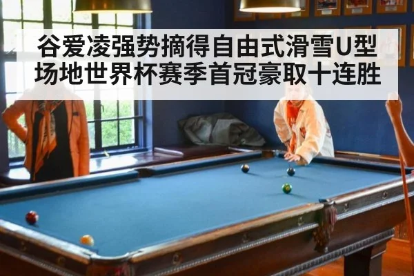 谷爱凌强势摘得自由式滑雪U型场地世界杯赛季首冠豪取十连胜