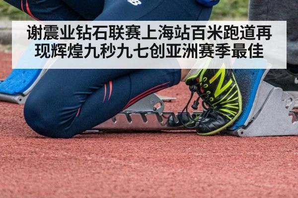 谢震业钻石联赛上海站百米跑道再现辉煌九秒九七创亚洲赛季最佳