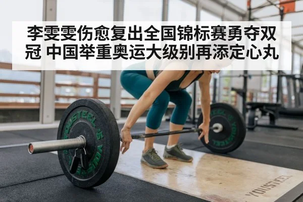 李雯雯伤愈复出全国锦标赛勇夺双冠 中国举重奥运大级别再添定心丸