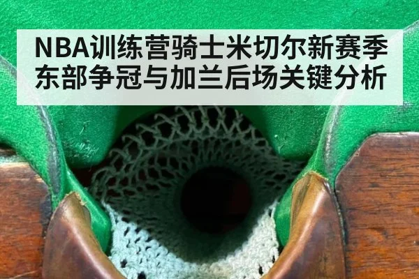 NBA训练营骑士米切尔新赛季东部争冠与加兰后场关键分析